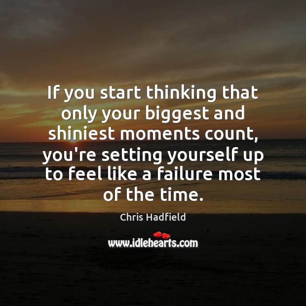 If you start thinking that only your biggest and shiniest moments count, Chris Hadfield Picture Quote