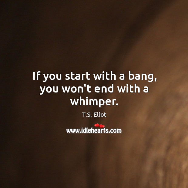 If you start with a bang, you won’t end with a whimper. T.S. Eliot Picture Quote