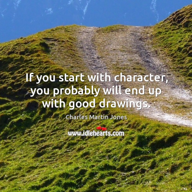 If you start with character, you probably will end up with good drawings. Charles Martin Jones Picture Quote
