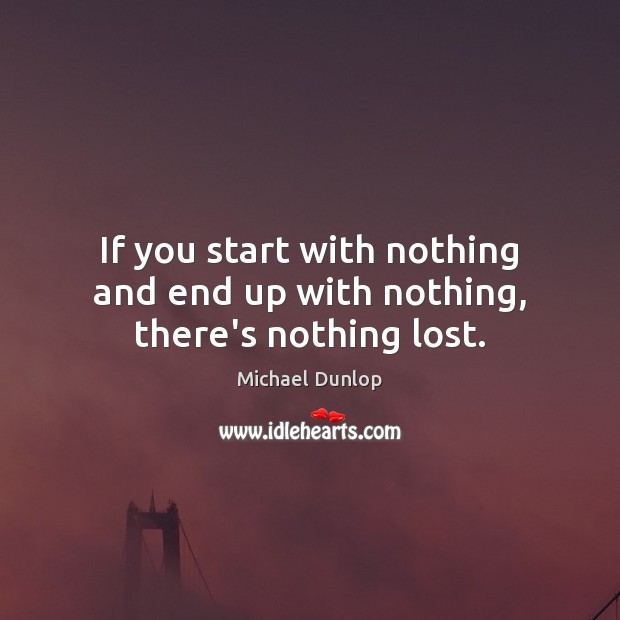 If you start with nothing and end up with nothing, there’s nothing lost. Michael Dunlop Picture Quote