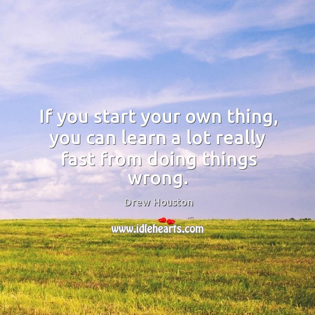 If you start your own thing, you can learn a lot really fast from doing things wrong. Image