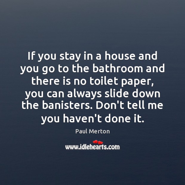 If you stay in a house and you go to the bathroom 