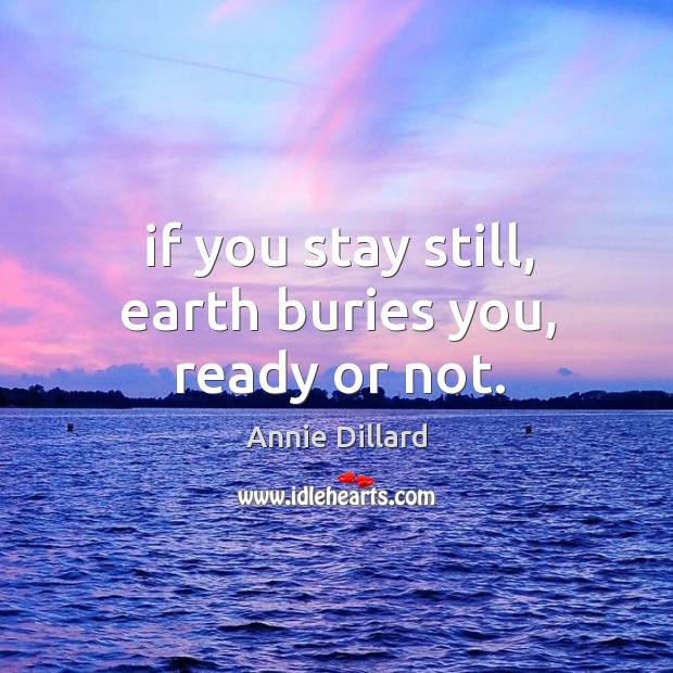 If you stay still, earth buries you, ready or not. Image