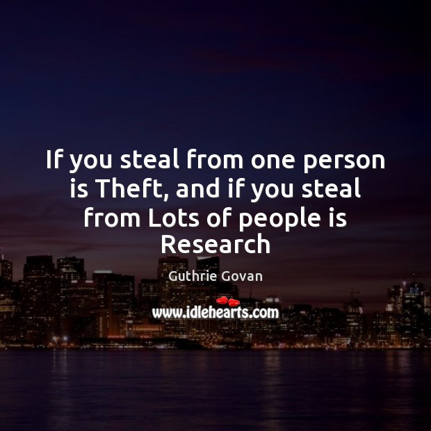 If you steal from one person is Theft, and if you steal from Lots of people is Research Image