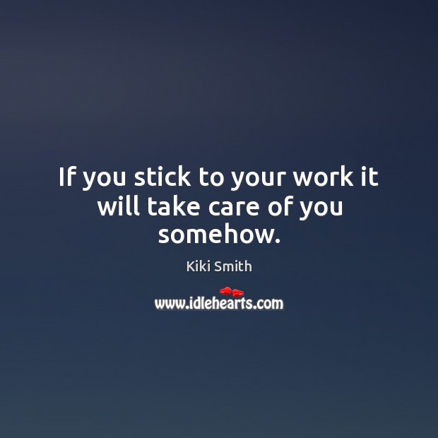 If you stick to your work it will take care of you somehow. Kiki Smith Picture Quote