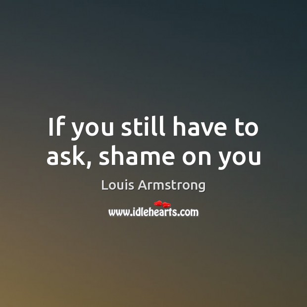 If you still have to ask, shame on you Louis Armstrong Picture Quote