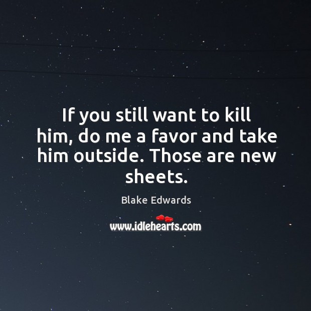 If you still want to kill him, do me a favor and take him outside. Those are new sheets. Blake Edwards Picture Quote