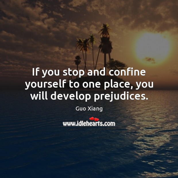 If you stop and confine yourself to one place, you will develop prejudices. Guo Xiang Picture Quote