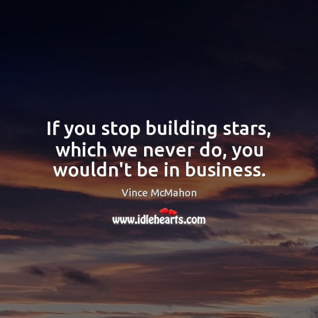 If you stop building stars, which we never do, you wouldn’t be in business. Image