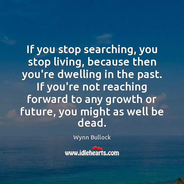 If you stop searching, you stop living, because then you’re dwelling in Wynn Bullock Picture Quote