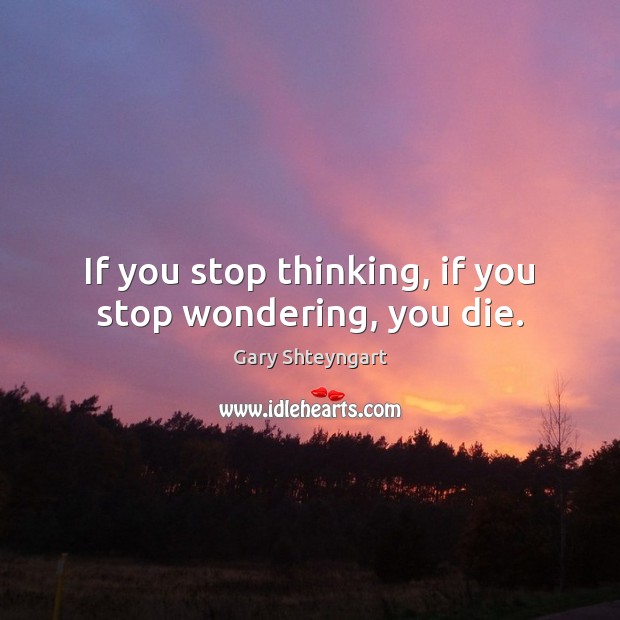 If you stop thinking, if you stop wondering, you die. Gary Shteyngart Picture Quote