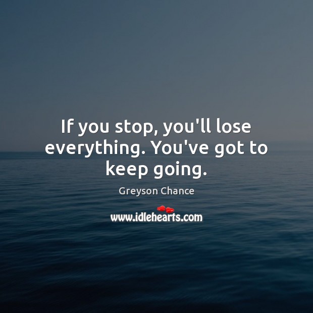 If you stop, you’ll lose everything. You’ve got to keep going. Greyson Chance Picture Quote