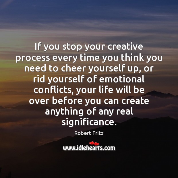 If you stop your creative process every time you think you need Robert Fritz Picture Quote