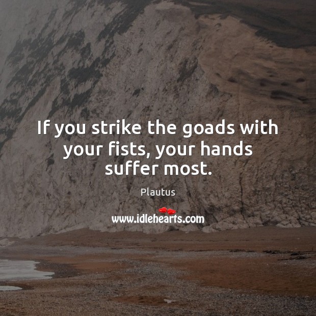 If you strike the goads with your fists, your hands suffer most. Image