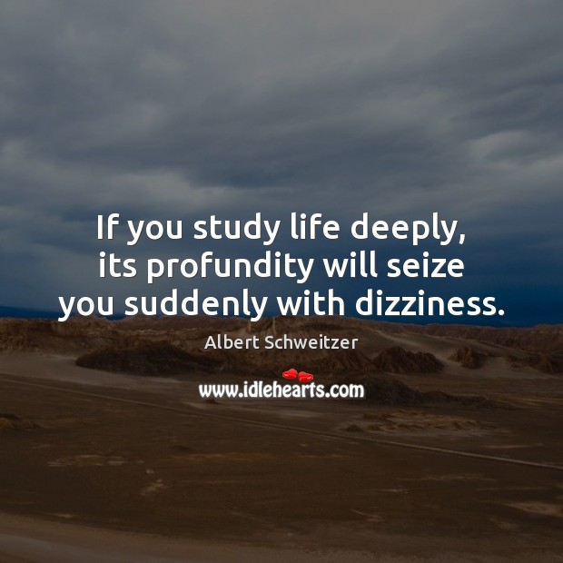 If you study life deeply, its profundity will seize you suddenly with dizziness. Albert Schweitzer Picture Quote