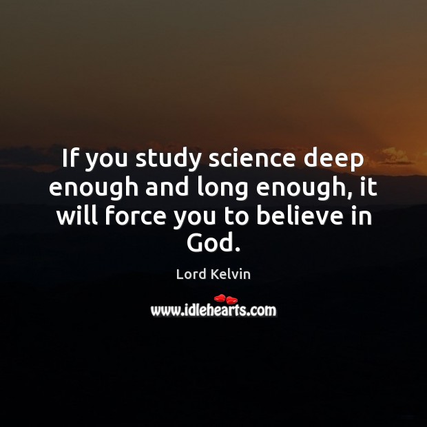 If you study science deep enough and long enough, it will force you to believe in God. Lord Kelvin Picture Quote