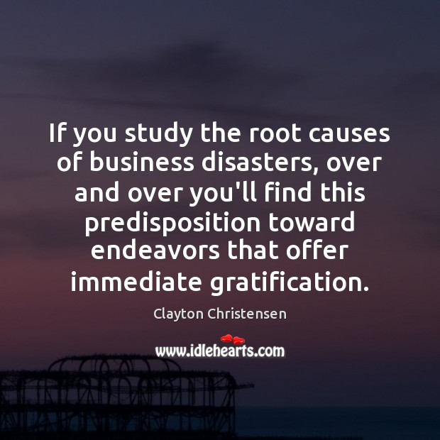 If you study the root causes of business disasters, over and over Clayton Christensen Picture Quote