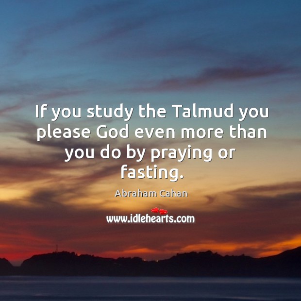 If you study the talmud you please God even more than you do by praying or fasting. Image