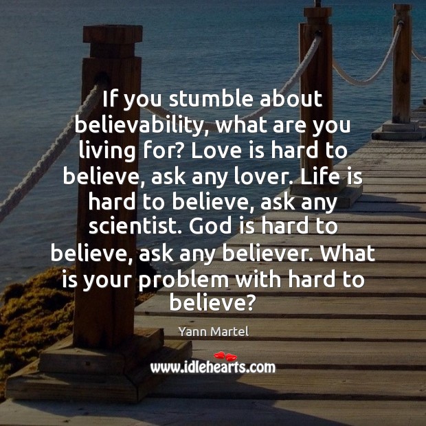 If you stumble about believability, what are you living for? Love is Yann Martel Picture Quote