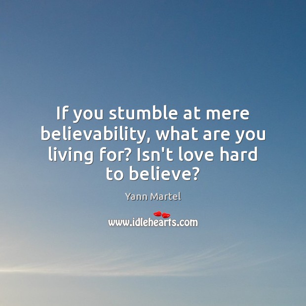 If you stumble at mere believability, what are you living for? Isn’t love hard to believe? Yann Martel Picture Quote