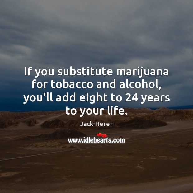 If you substitute marijuana for tobacco and alcohol, you’ll add eight to 24 Jack Herer Picture Quote