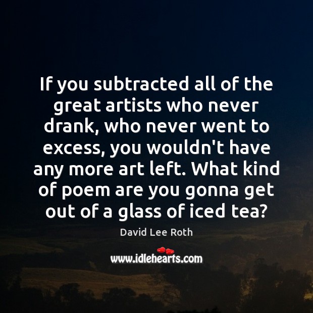 If you subtracted all of the great artists who never drank, who David Lee Roth Picture Quote