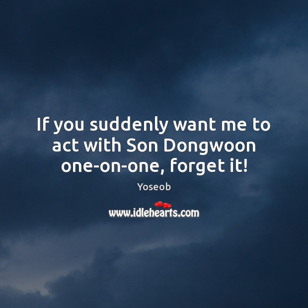 If you suddenly want me to act with Son Dongwoon one-on-one, forget it! Yoseob Picture Quote
