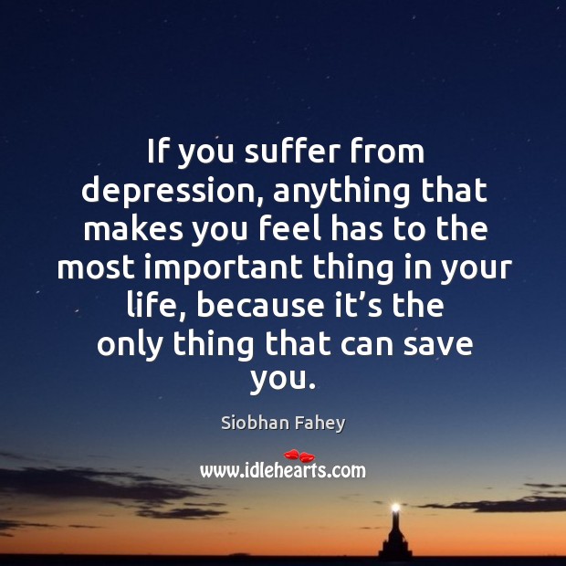 If you suffer from depression, anything that makes you feel has to the most important Image