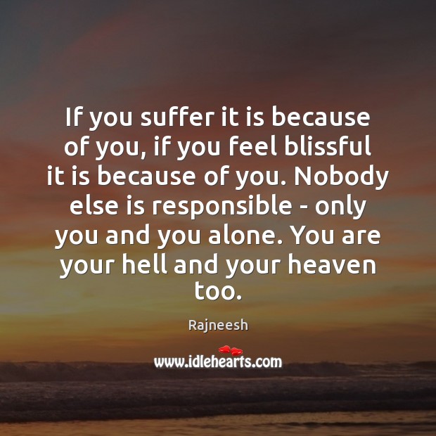 If you suffer it is because of you, if you feel blissful Rajneesh Picture Quote