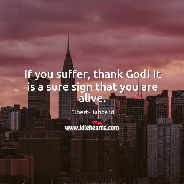If you suffer, thank God! it is a sure sign that you are alive. Elbert Hubbard Picture Quote