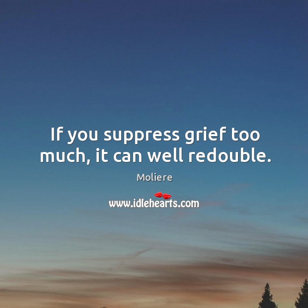 If you suppress grief too much, it can well redouble. Moliere Picture Quote