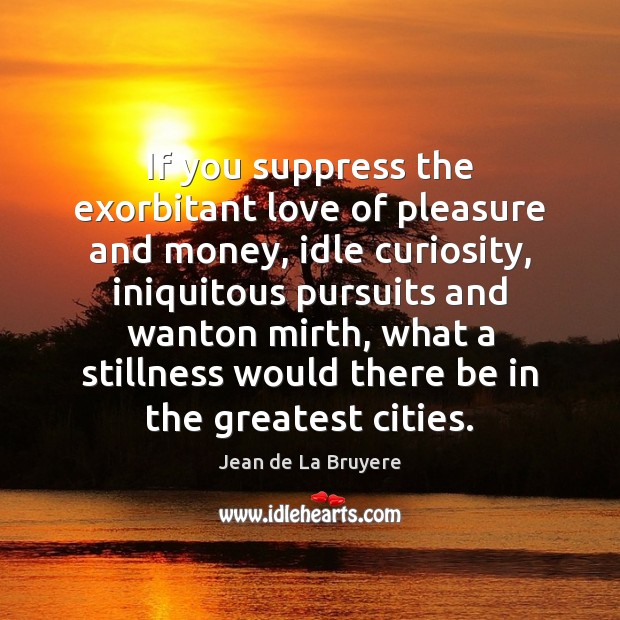 If you suppress the exorbitant love of pleasure and money, idle curiosity, Jean de La Bruyere Picture Quote