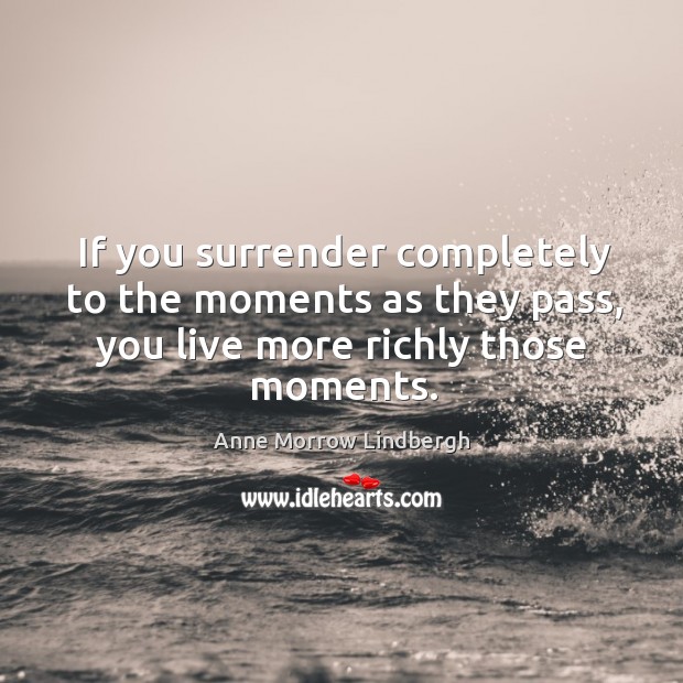 If you surrender completely to the moments as they pass, you live more richly those moments. Anne Morrow Lindbergh Picture Quote