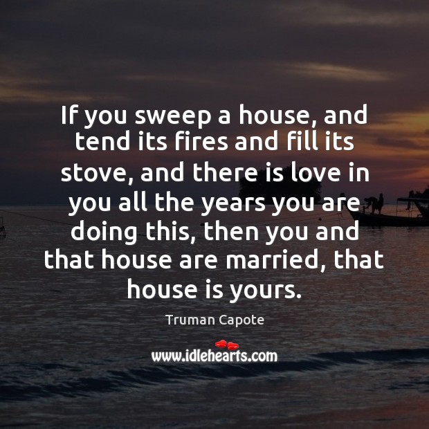 If you sweep a house, and tend its fires and fill its Truman Capote Picture Quote