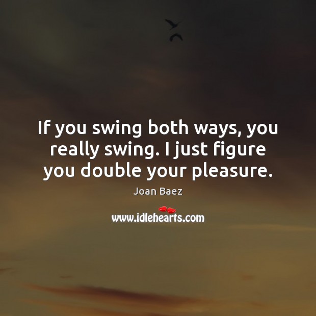 If you swing both ways, you really swing. I just figure you double your pleasure. Joan Baez Picture Quote