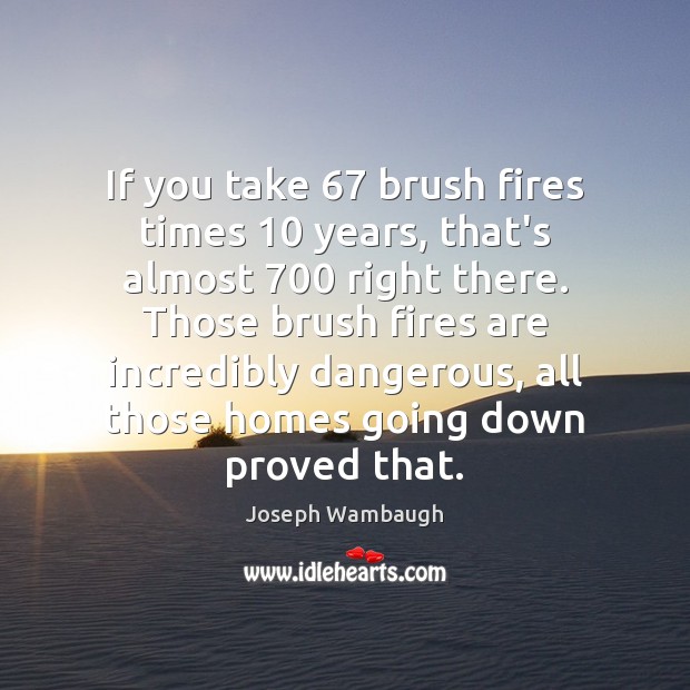 If you take 67 brush fires times 10 years, that’s almost 700 right there. Those Joseph Wambaugh Picture Quote