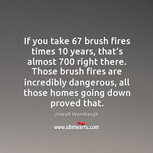 If you take 67 brush fires times 10 years, that’s almost 700 right there. Image