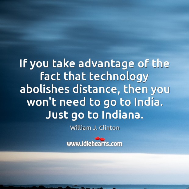 If you take advantage of the fact that technology abolishes distance, then William J. Clinton Picture Quote