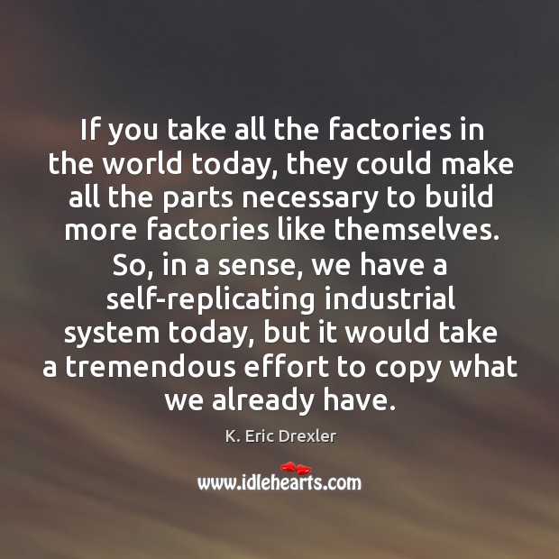 If you take all the factories in the world today, they could make all the parts K. Eric Drexler Picture Quote