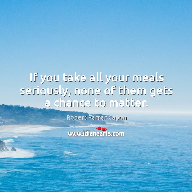 If you take all your meals seriously, none of them gets a chance to matter. Image