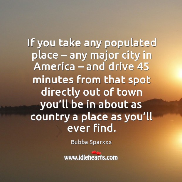 If you take any populated place – any major city in america – and drive 45 minutes Bubba Sparxxx Picture Quote