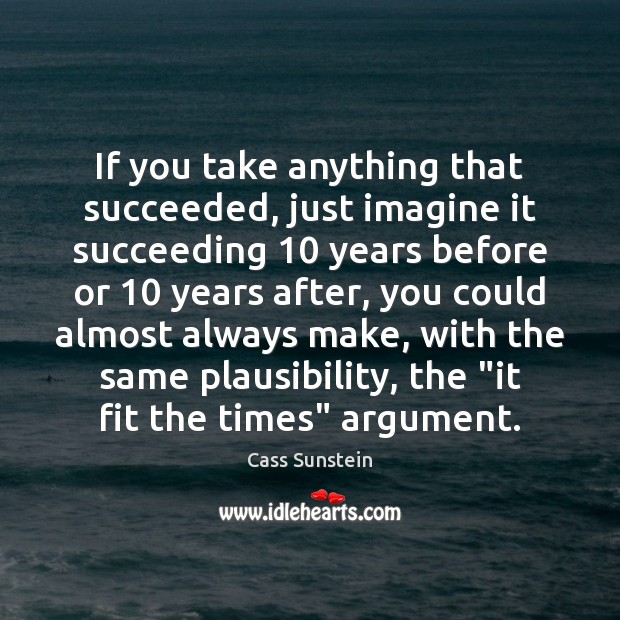 If you take anything that succeeded, just imagine it succeeding 10 years before Cass Sunstein Picture Quote
