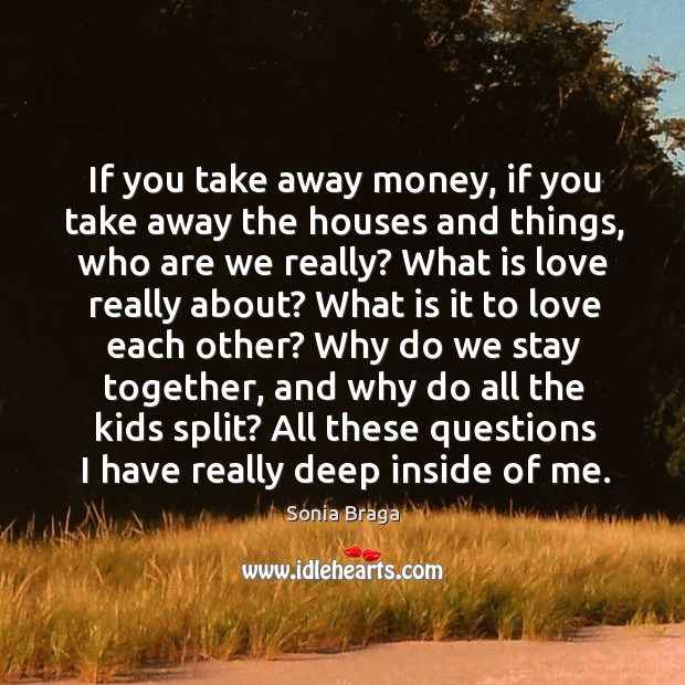 If you take away money, if you take away the houses and things, who are we really? Sonia Braga Picture Quote
