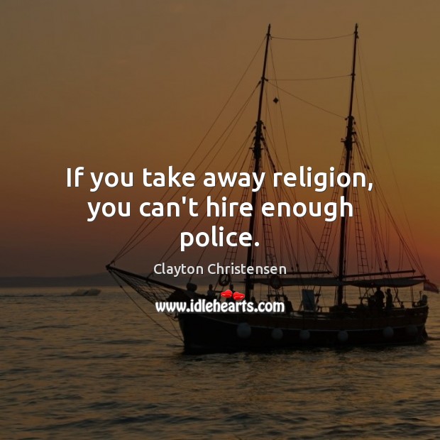 If you take away religion, you can’t hire enough police. Clayton Christensen Picture Quote