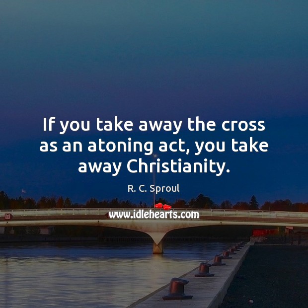 If you take away the cross as an atoning act, you take away Christianity. Image