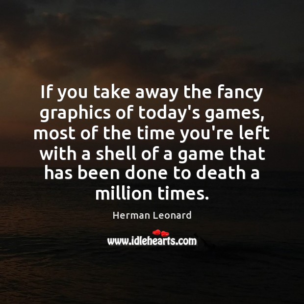If you take away the fancy graphics of today’s games, most of Herman Leonard Picture Quote