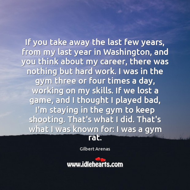 If you take away the last few years, from my last year Gilbert Arenas Picture Quote