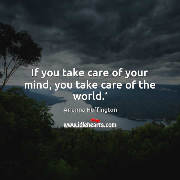 If you take care of your mind, you take care of the world.’ Arianna Huffington Picture Quote