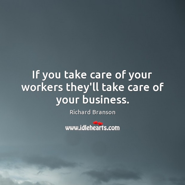 If you take care of your workers they’ll take care of your business. Richard Branson Picture Quote