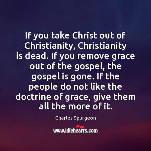 If you take Christ out of Christianity, Christianity is dead. If you Charles Spurgeon Picture Quote